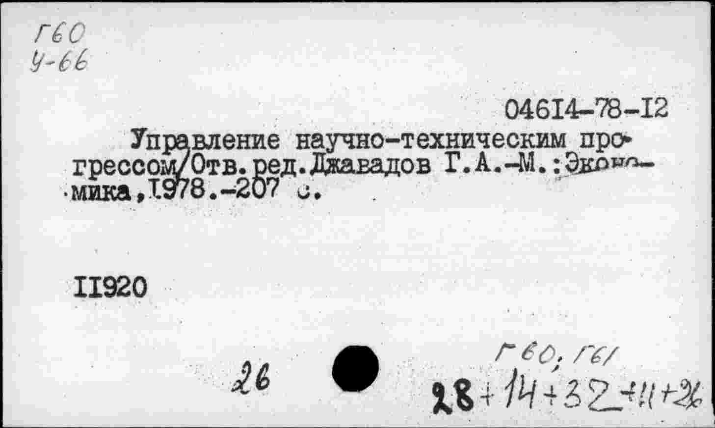 ﻿04614-78-12
Управление научно-техническим про прессом/Отв. ред.Лдавадо в Г.А.-М.:Эко>»»-мика,1978.-207 о.
II920
я 9
г е О; Гб/